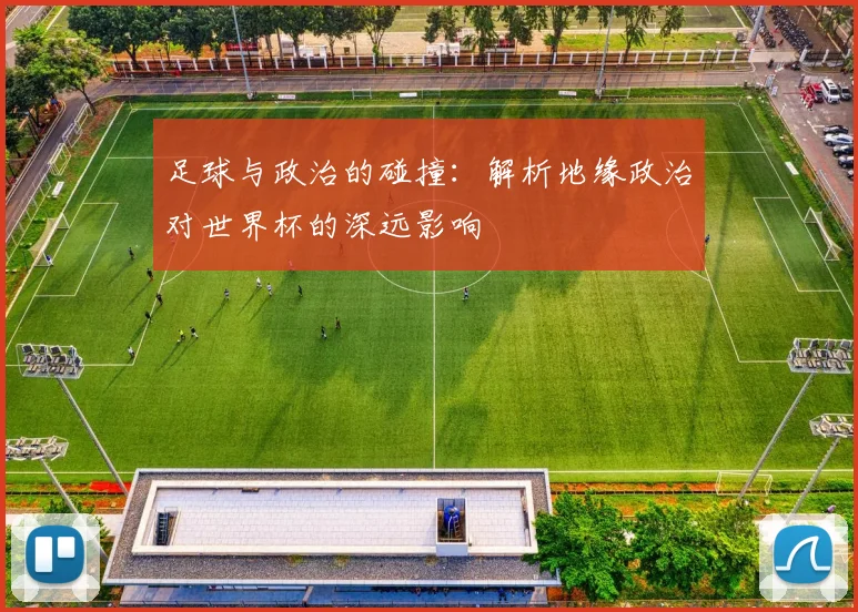 足球与政治的碰撞:解析地缘政治对世界杯的深远影响