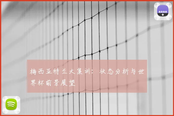 梅西亚特兰大集训:状态分析与世界杯前景展望