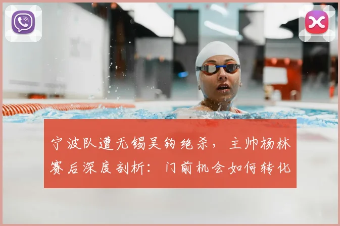 宁波队遭无锡吴钩绝杀,主帅杨林赛后深度剖析:门前机会如何转化为胜利?