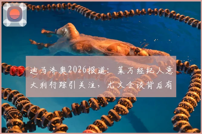 迪马济奥2026报道:莱万经纪人意大利行踪引关注,尤文会谈背后有哪些转会动态?
