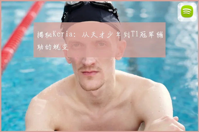 揭秘Keria:从天才少年到T1冠军辅助的蜕变