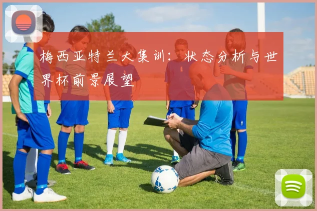 梅西亚特兰大集训:状态分析与世界杯前景展望