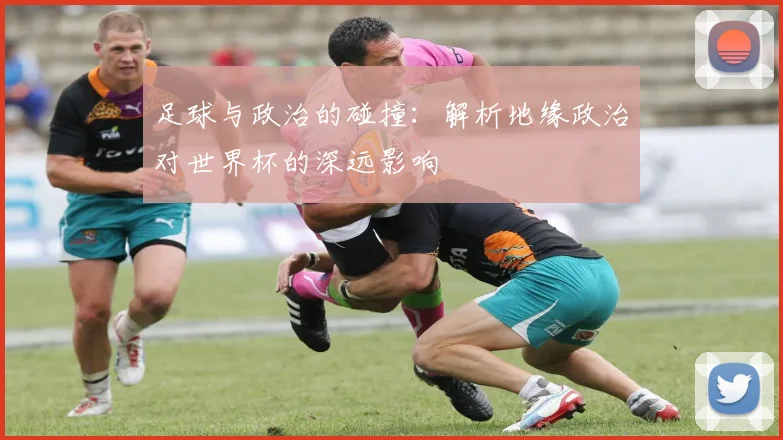 足球与政治的碰撞:解析地缘政治对世界杯的深远影响