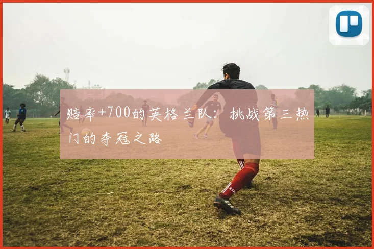 赔率+700的英格兰队：挑战第三热门的夺冠之路