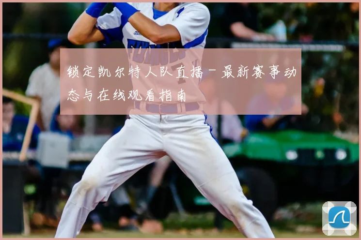 锁定凯尔特人队直播 - 最新赛事动态与在线观看指南