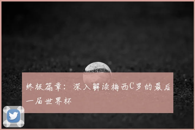 终极篇章:深入解读梅西C罗的最后一届世界杯