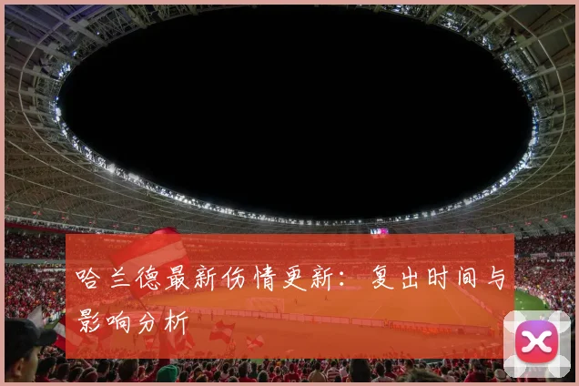 哈兰德最新伤情更新:复出时间与影响分析