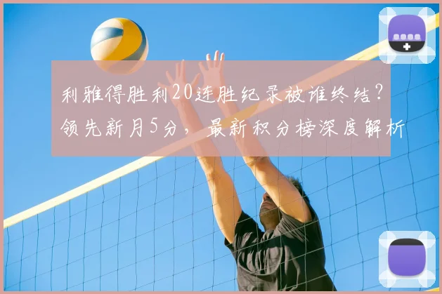 利雅得胜利20连胜纪录被谁终结？领先新月5分，最新积分榜深度解析