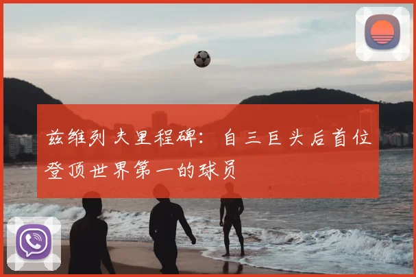 兹维列夫里程碑：自三巨头后首位登顶世界第一的球员