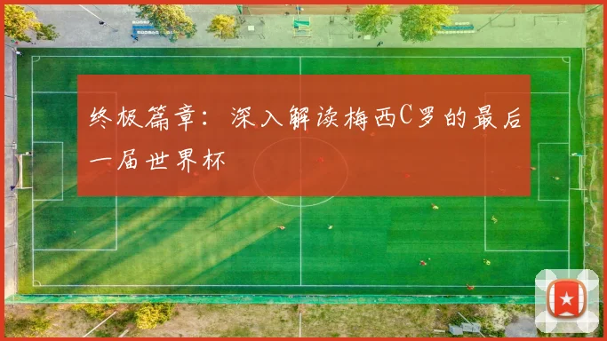 终极篇章:深入解读梅西C罗的最后一届世界杯