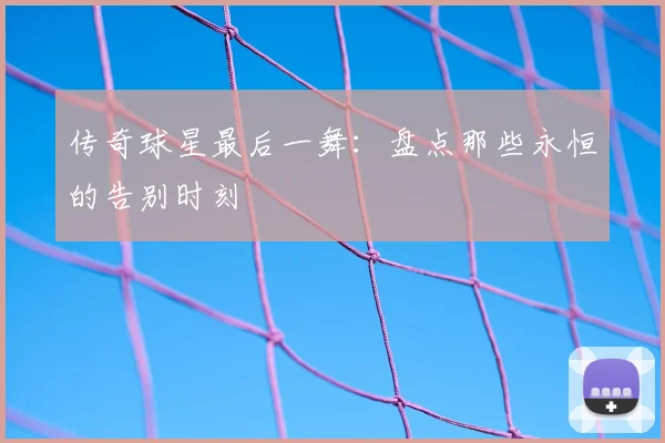 传奇球星最后一舞：盘点那些永恒的告别时刻