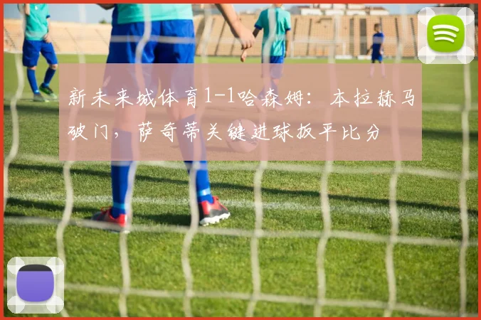 新未来城体育1-1哈森姆:本拉赫马破门,萨奇蒂关键进球扳平比分