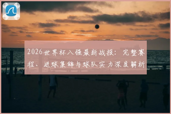 2026世界杯八强最新战报:完整赛程、进球集锦与球队实力深度解析